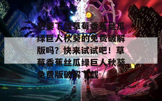 想要下载草莓香蕉丝瓜绿巨人秋葵的免费破解版吗？快来试试吧！草莓香蕉丝瓜绿巨人秋葵免费版破解下载