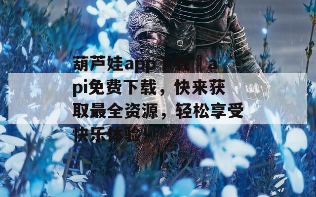 葫芦娃app下载汅api免费下载，快来获取最全资源，轻松享受快乐体验！