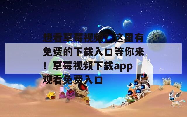 想看草莓视频？这里有免费的下载入口等你来！草莓视频下载app观看免费入口