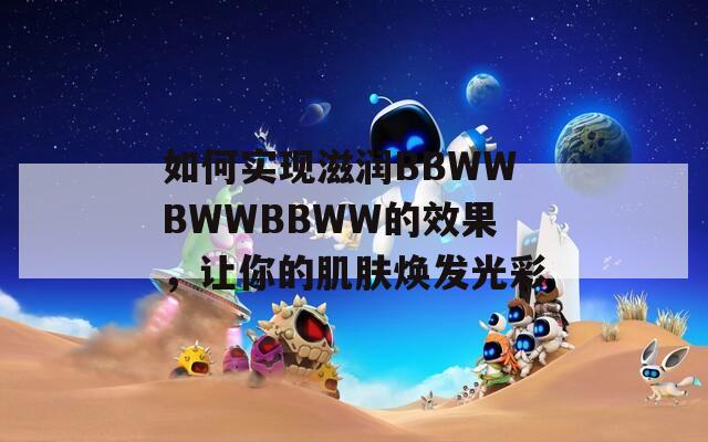 如何实现滋润BBWWBWWBBWW的效果，让你的肌肤焕发光彩