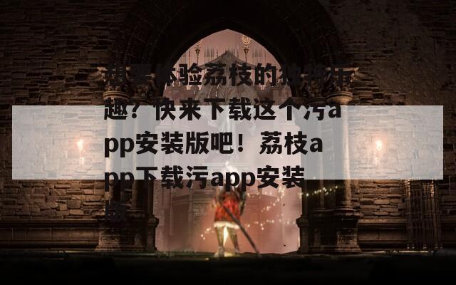 想要体验荔枝的独特乐趣？快来下载这个污app安装版吧！荔枝app下载污app安装版