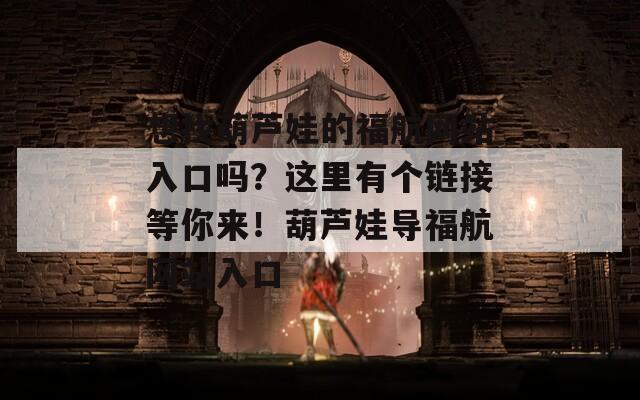 想找葫芦娃的福航网站入口吗？这里有个链接等你来！葫芦娃导福航网站入口