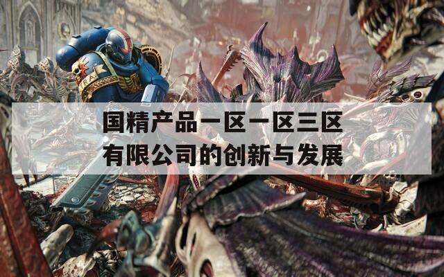 国精产品一区一区三区有限公司的创新与发展