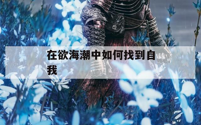 在欲海潮中如何找到自我