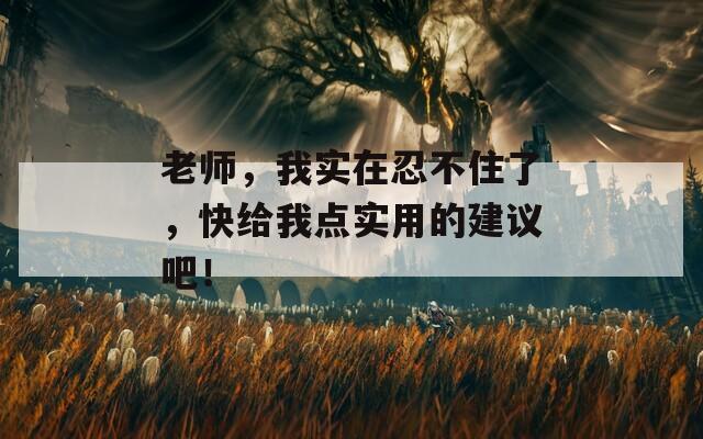 老师，我实在忍不住了，快给我点实用的建议吧！