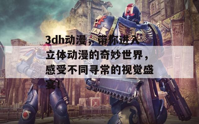 3dh动漫，带你进入立体动漫的奇妙世界，感受不同寻常的视觉盛宴！