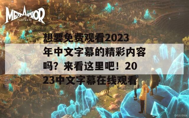 想要免费观看2023年中文字幕的精彩内容吗？来看这里吧！2023中文字幕在线观看