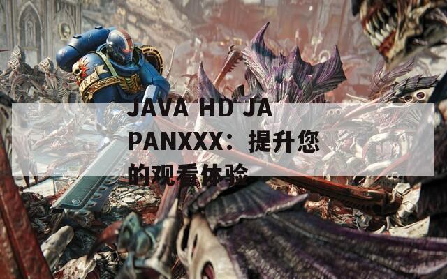 JAVA HD JAPANXXX：提升您的观看体验