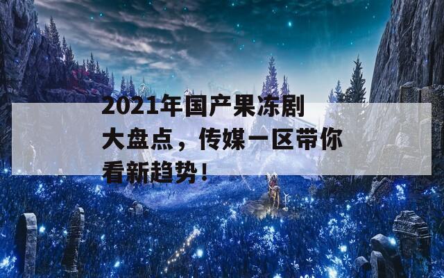 2021年国产果冻剧大盘点，传媒一区带你看新趋势！