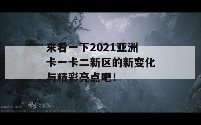 来看一下2021亚洲卡一卡二新区的新变化与精彩亮点吧！