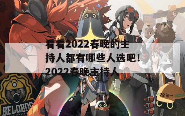 看看2022春晚的主持人都有哪些人选吧！2022春晚主持人