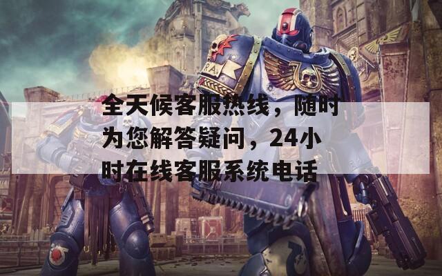 全天候客服热线，随时为您解答疑问，24小时在线客服系统电话