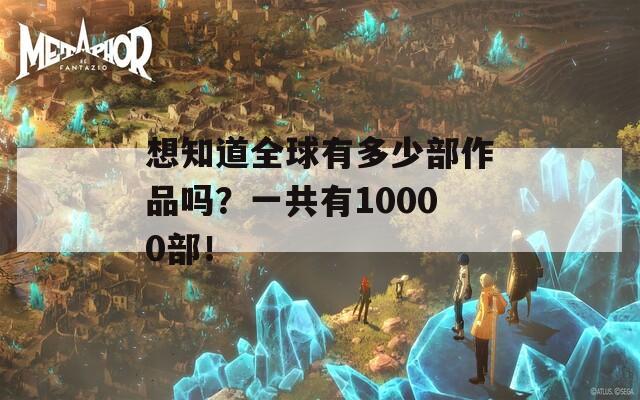 想知道全球有多少部作品吗？一共有10000部！