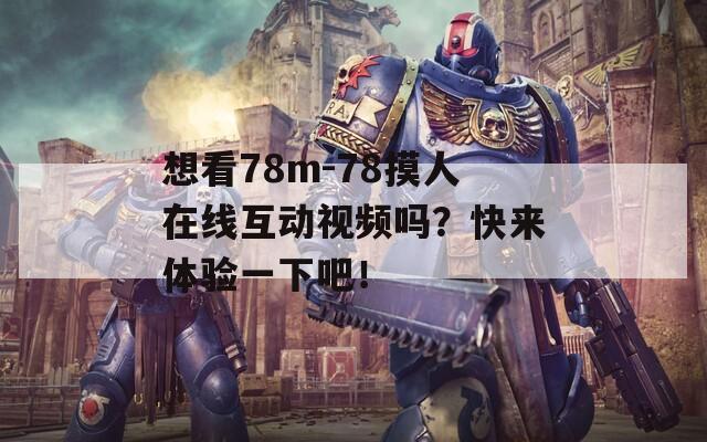 想看78m-78摸人在线互动视频吗？快来体验一下吧！