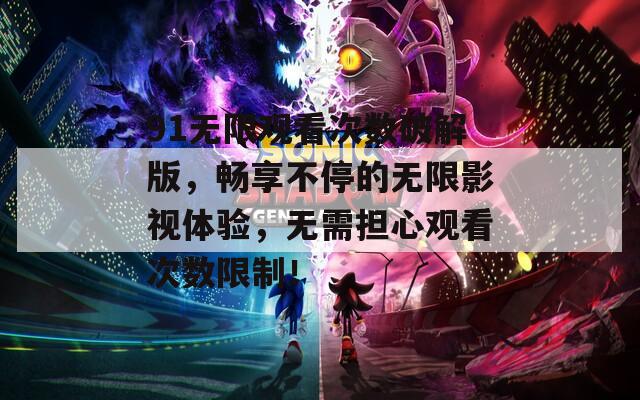 91无限观看次数破解版，畅享不停的无限影视体验，无需担心观看次数限制！