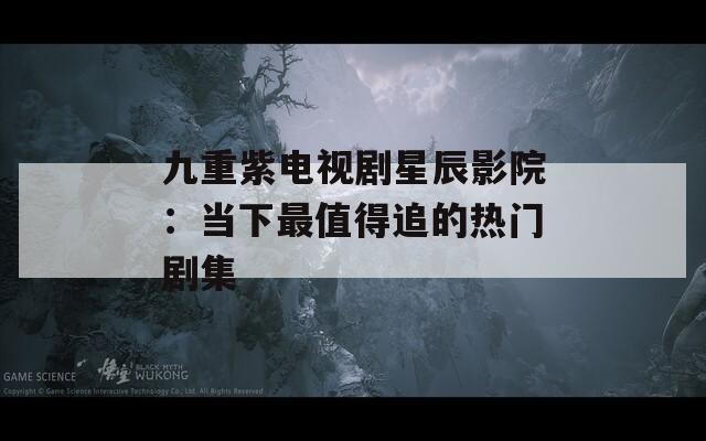 九重紫电视剧星辰影院：当下最值得追的热门剧集