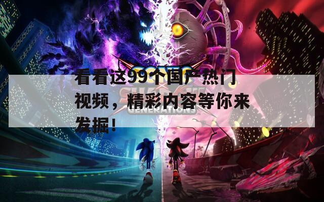看看这99个国产热门视频，精彩内容等你来发掘！