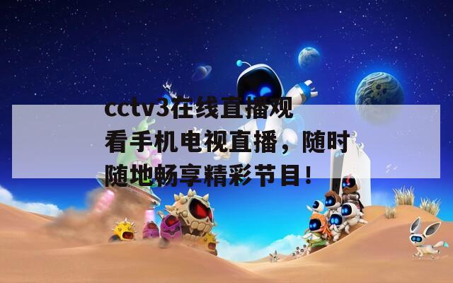 cctv3在线直播观看手机电视直播，随时随地畅享精彩节目！