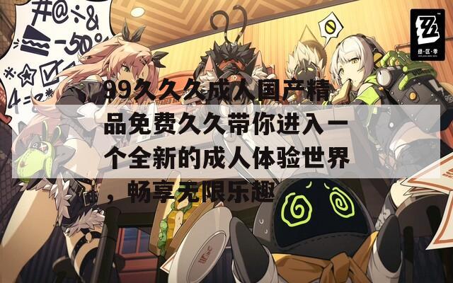 99久久久成人国产精品免费久久带你进入一个全新的成人体验世界，畅享无限乐趣