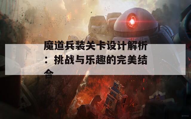 魔道兵装关卡设计解析：挑战与乐趣的完美结合