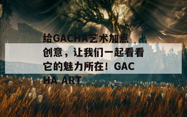 给GACHA艺术加点创意，让我们一起看看它的魅力所在！GACHA ART