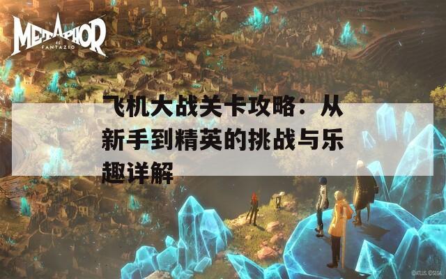 飞机大战关卡攻略：从新手到精英的挑战与乐趣详解