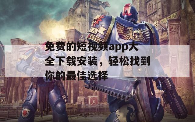 免费的短视频app大全下载安装，轻松找到你的最佳选择