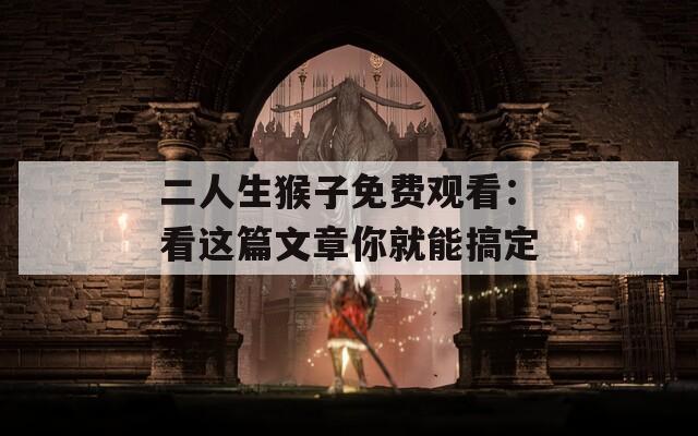 二人生猴子免费观看：看这篇文章你就能搞定