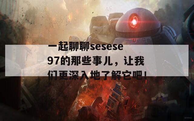 一起聊聊sesese97的那些事儿，让我们更深入地了解它吧！
