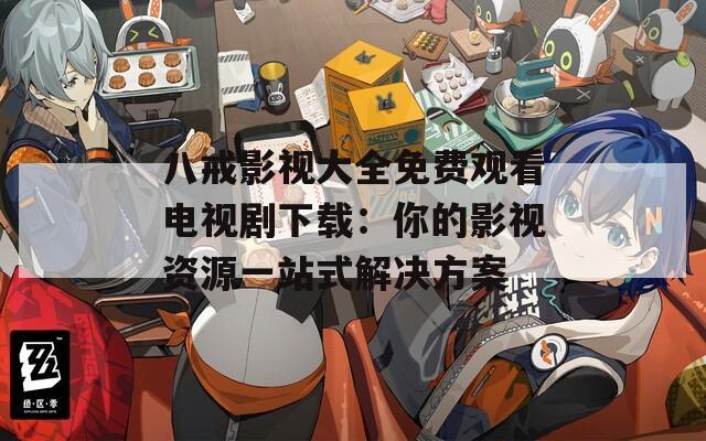 八戒影视大全免费观看电视剧下载：你的影视资源一站式解决方案