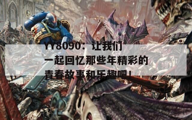 YY8090：让我们一起回忆那些年精彩的青春故事和乐趣吧！