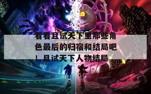 看看且试天下里那些角色最后的归宿和结局吧！且试天下人物结局