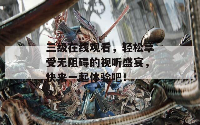 三级在线观看，轻松享受无阻碍的视听盛宴，快来一起体验吧！