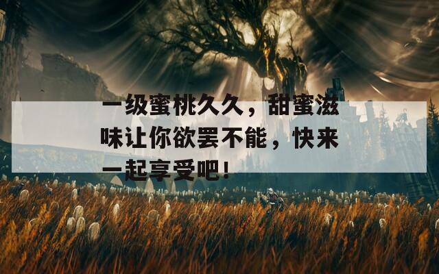 一级蜜桃久久，甜蜜滋味让你欲罢不能，快来一起享受吧！