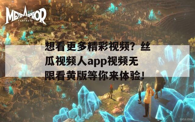 想看更多精彩视频？丝瓜视频人app视频无限看黄版等你来体验！