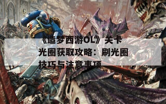 《造梦西游OL》关卡光圈获取攻略：刷光圈技巧与注意事项