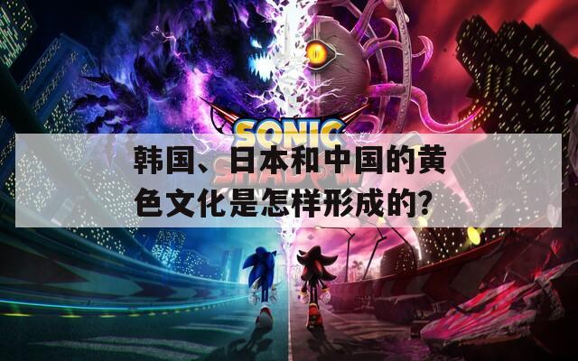 韩国、日本和中国的黄色文化是怎样形成的？