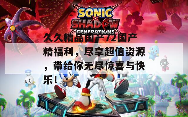 久久精品国产72国产精福利，尽享超值资源，带给你无尽惊喜与快乐！
