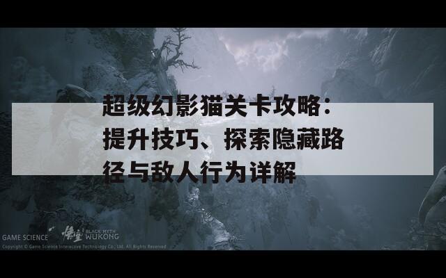 超级幻影猫关卡攻略：提升技巧、探索隐藏路径与敌人行为详解