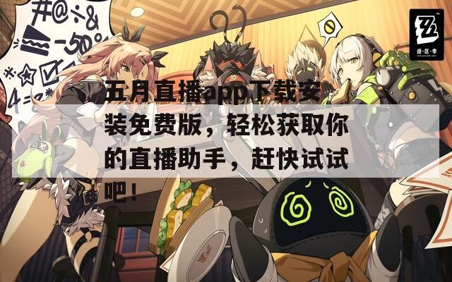 五月直播app下载安装免费版，轻松获取你的直播助手，赶快试试吧！