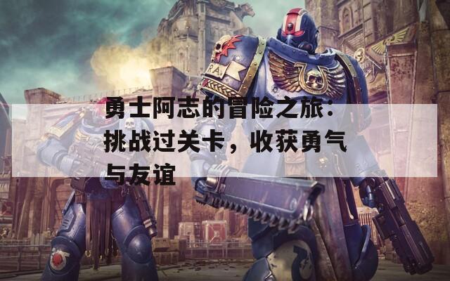 勇士阿志的冒险之旅：挑战过关卡，收获勇气与友谊