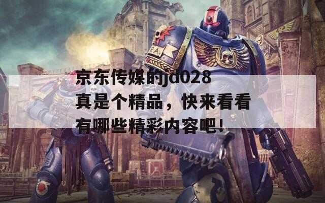 京东传媒的jd028真是个精品，快来看看有哪些精彩内容吧！