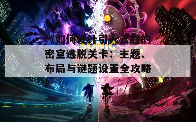 《如何设计引人入胜的密室逃脱关卡：主题、布局与谜题设置全攻略》
