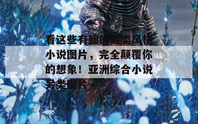 看这些有趣的另类风格小说图片，完全颠覆你的想象！亚洲综合小说另类图片
