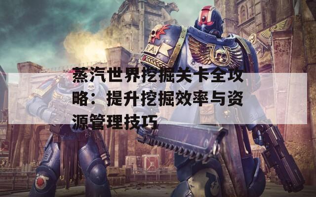 蒸汽世界挖掘关卡全攻略：提升挖掘效率与资源管理技巧