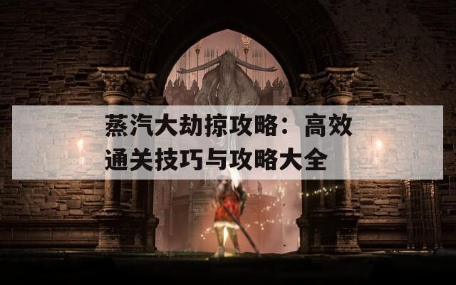 蒸汽大劫掠攻略：高效通关技巧与攻略大全