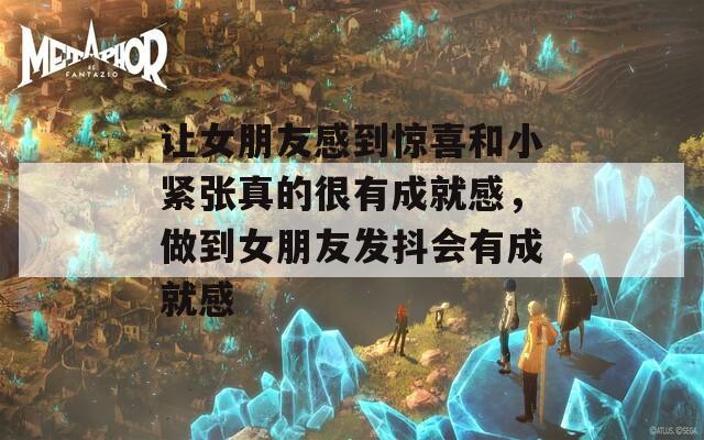 让女朋友感到惊喜和小紧张真的很有成就感，做到女朋友发抖会有成就感