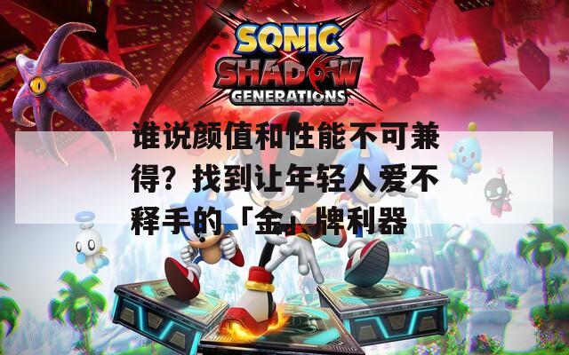 谁说颜值和性能不可兼得？找到让年轻人爱不释手的「金」牌利器