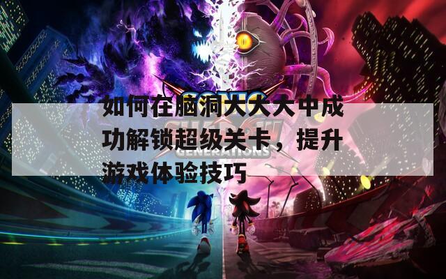 如何在脑洞大大大中成功解锁超级关卡，提升游戏体验技巧