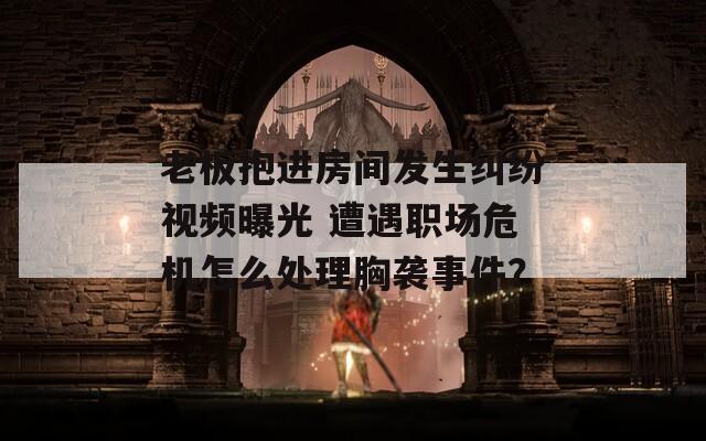 老板抱进房间发生纠纷视频曝光 遭遇职场危机怎么处理胸袭事件？